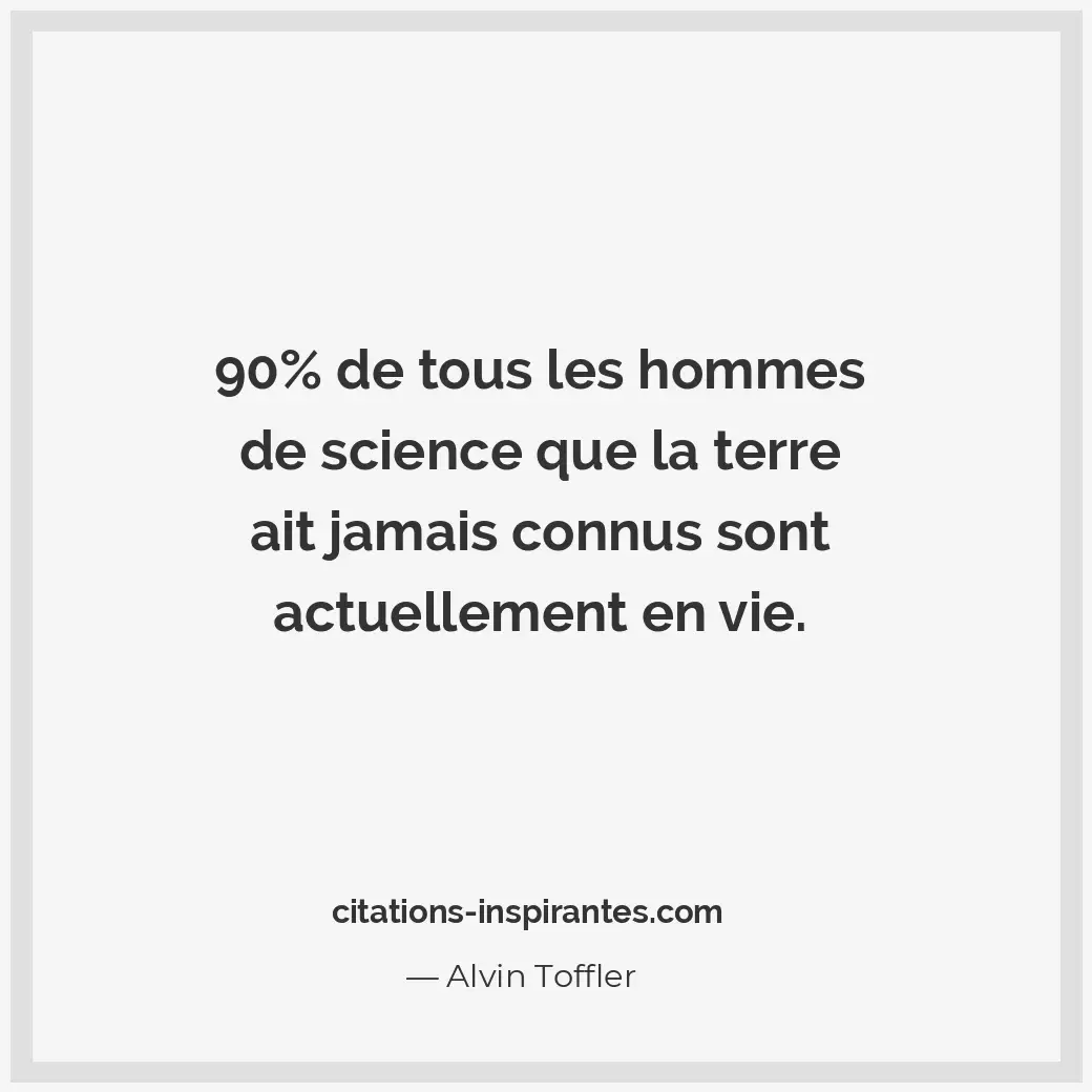 de tous les hommes de science que la terre ait jamais connus sont actuellement e... Citation de Alvin Toffler