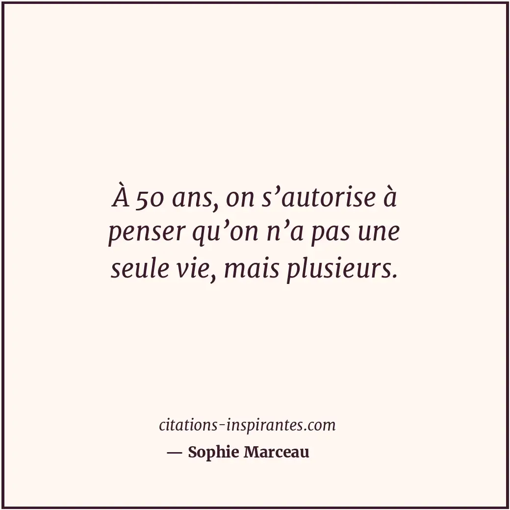 À 50 ans, on s’autorise à penser qu’on n’a pas une seule vie, mais plusieurs. Citation de Sophie Marceau