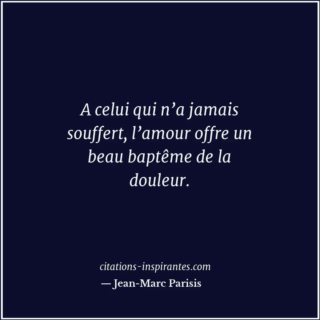 A celui qui n’a jamais souffert, l’amour offre un beau baptême de la douleur. Citation de Jean-Marc Parisis