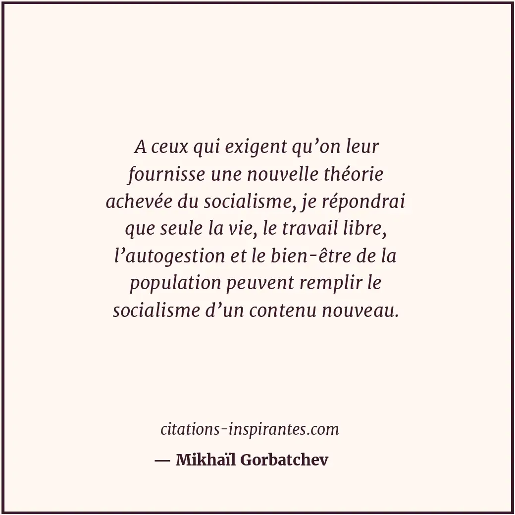 A ceux qui exigent qu’on leur fournisse une nouvelle théorie achevée du socialis... Citation de Mikhaïl Gorbatchev