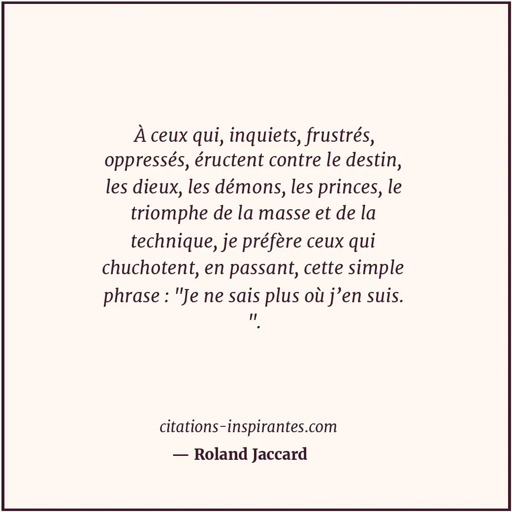 À ceux qui, inquiets, frustrés, oppressés, éructent contre le destin, les dieux,... Citation de Roland Jaccard
