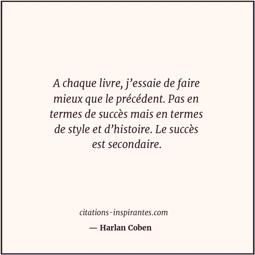 A chaque livre, j’essaie de faire mieux que le précédent. Pas en termes de succè... Citation de Harlan Coben