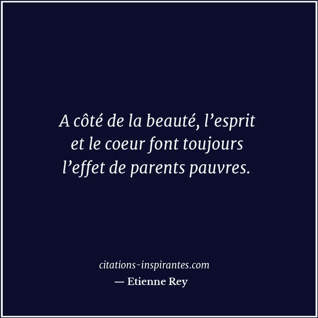 A côté de la beauté, l’esprit et le coeur font toujours l’effet de parents pauvr... Citation de Etienne Rey