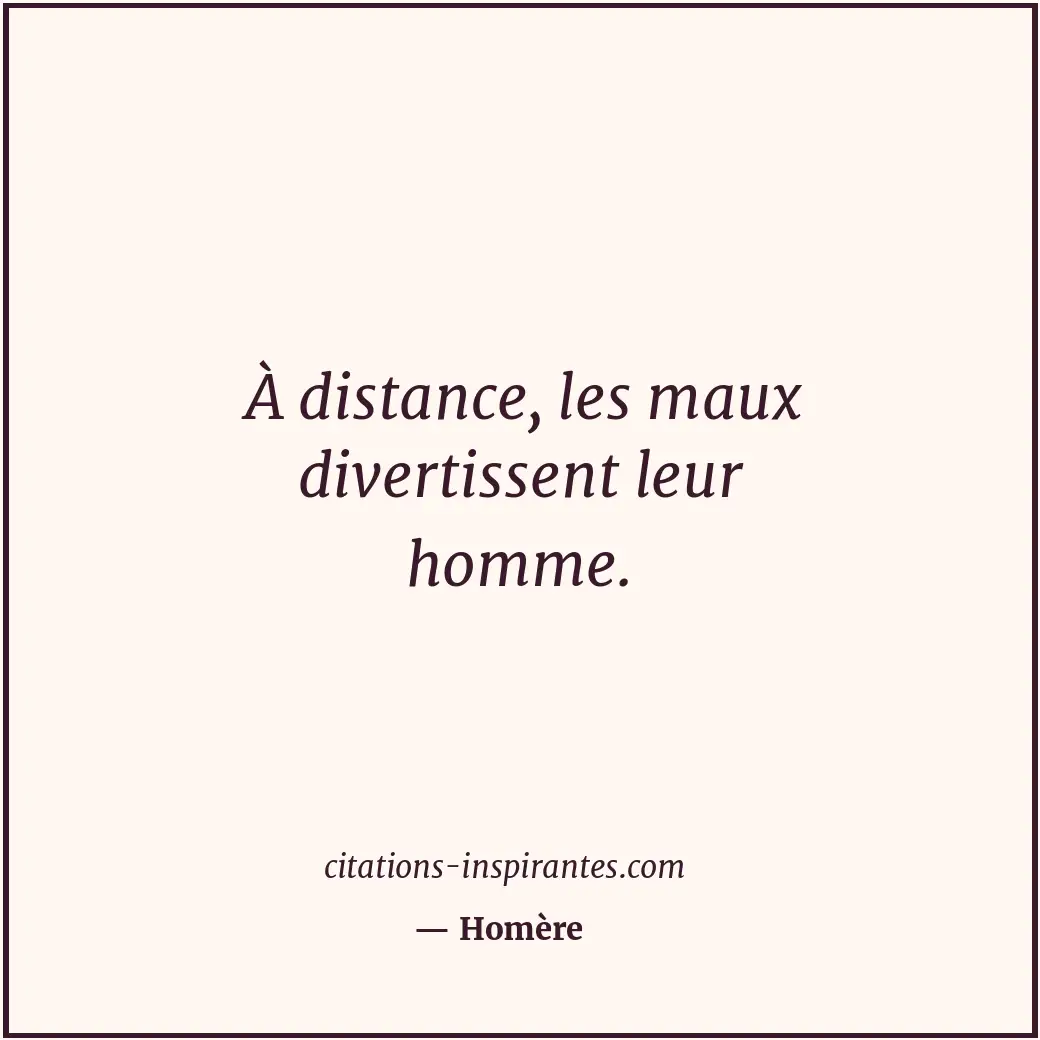 À distance, les maux divertissent leur homme. Citation de Homère