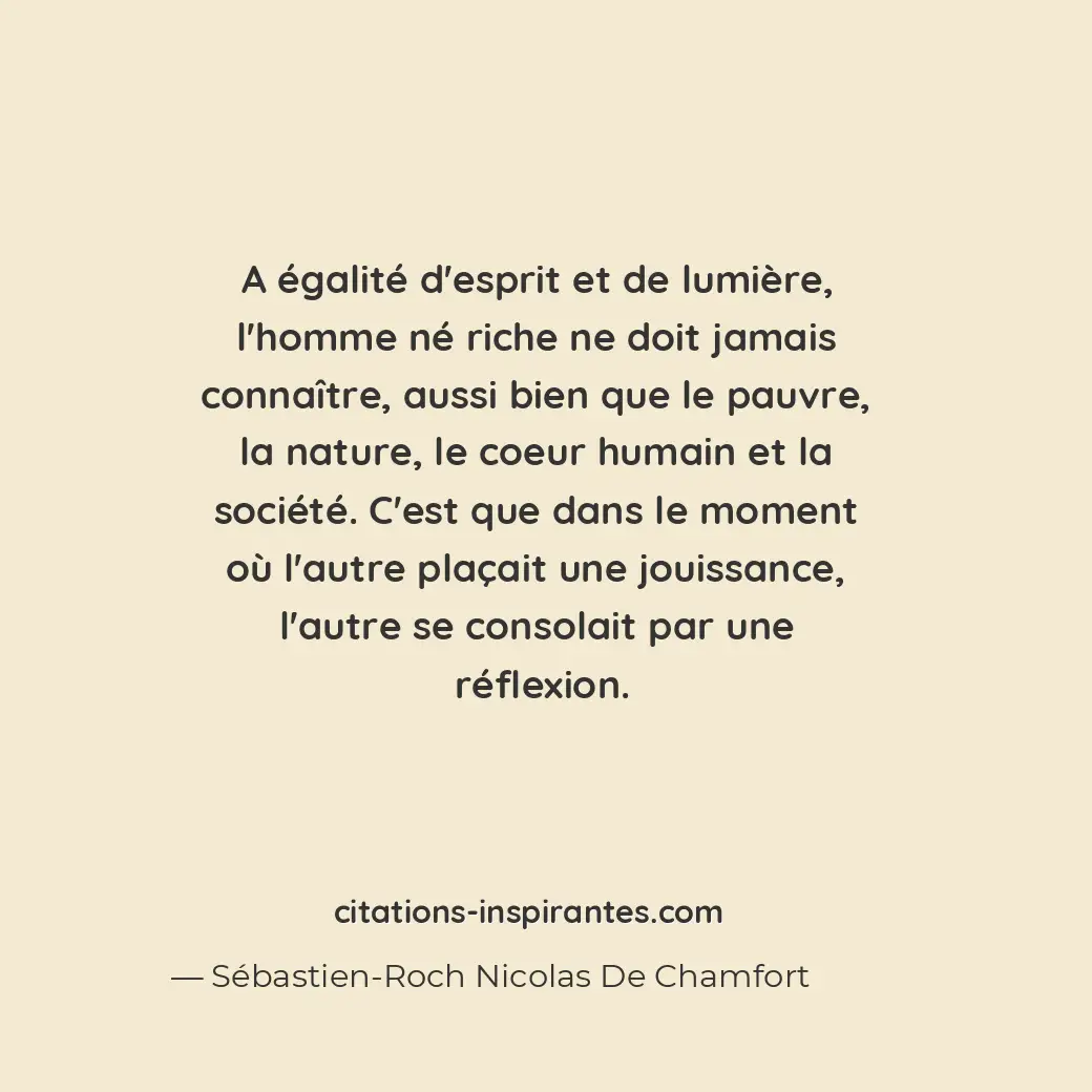 A égalité d’esprit et de lumière, l’homme né riche ne doit jamais connaître, aus... Citation de Sébastien-Roch Nicolas De Chamfort