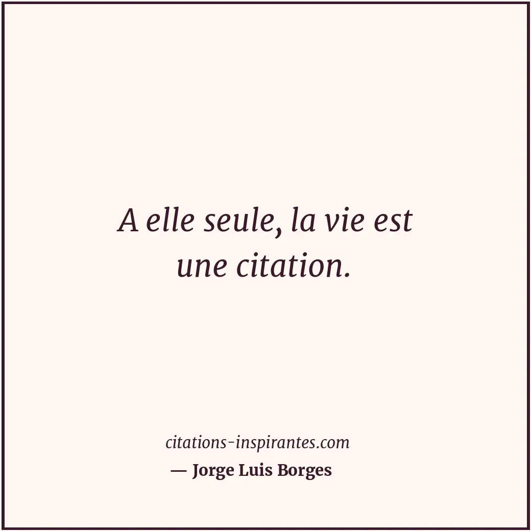 A elle seule, la vie est une citation. Citation de Jorge Luis Borges