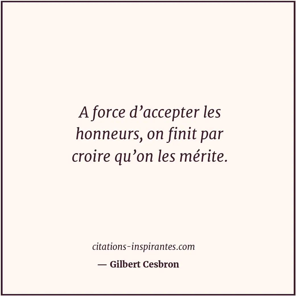 A force d’accepter les honneurs, on finit par croire qu’on les mérite. Citation de Gilbert Cesbron