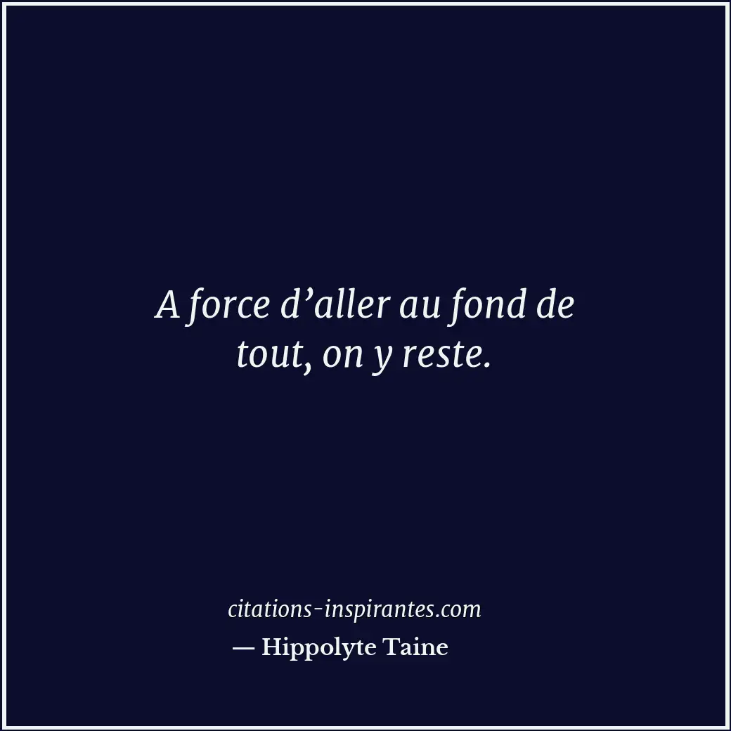 A force d’aller au fond de tout, on y reste. Citation de Hippolyte Taine