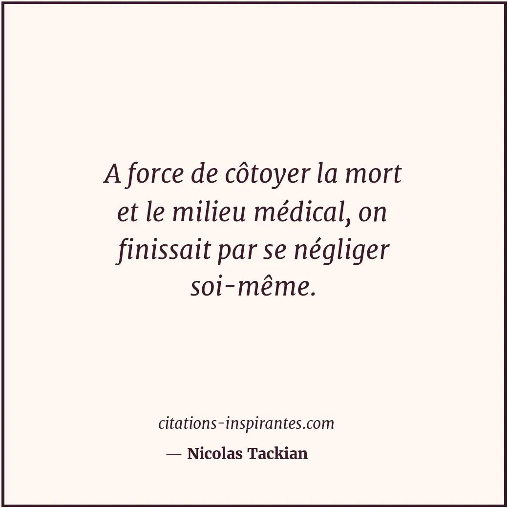 A force de côtoyer la mort et le milieu médical, on finissait par se négliger so... Citation de Nicolas Tackian