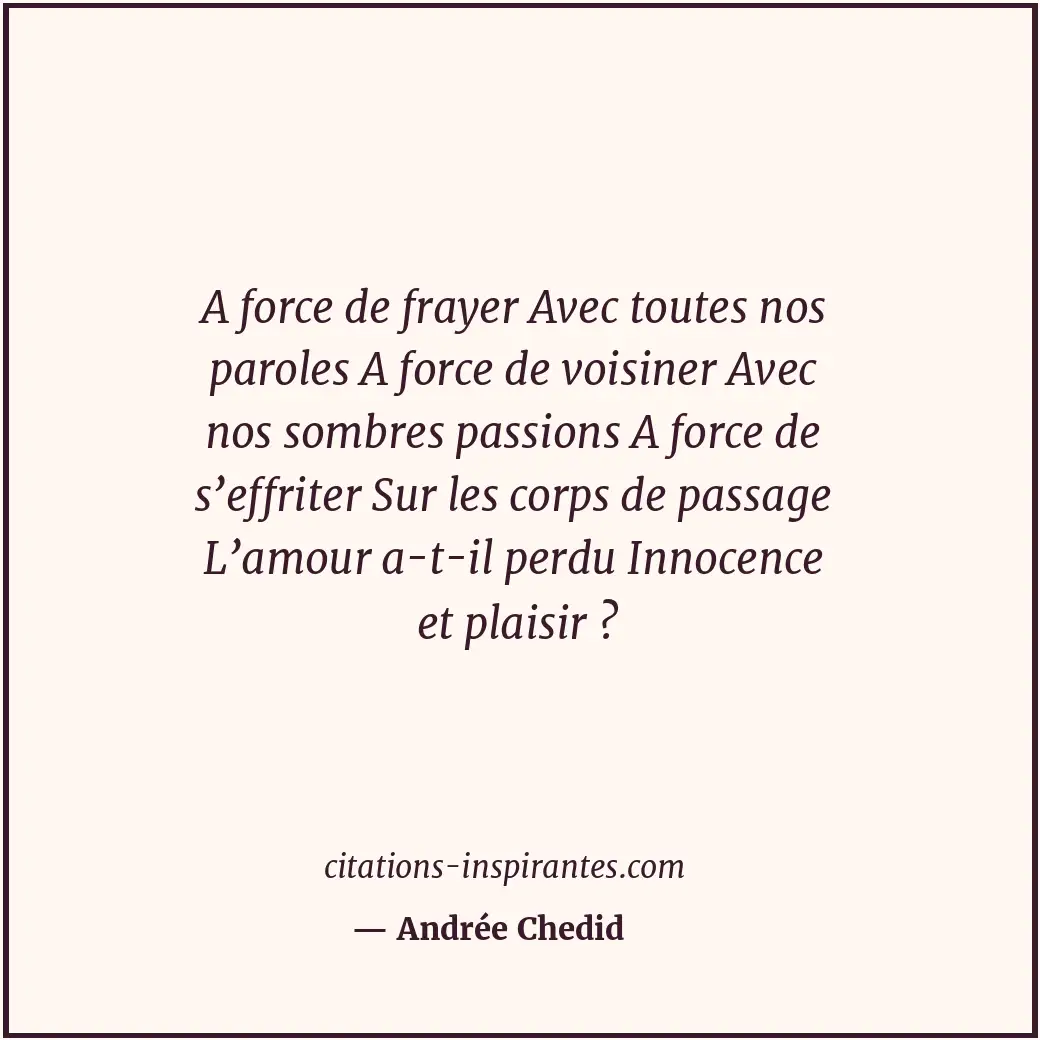 A force de frayer Avec toutes nos paroles A force de voisiner Avec nos sombres p... Citation de Andrée Chedid
