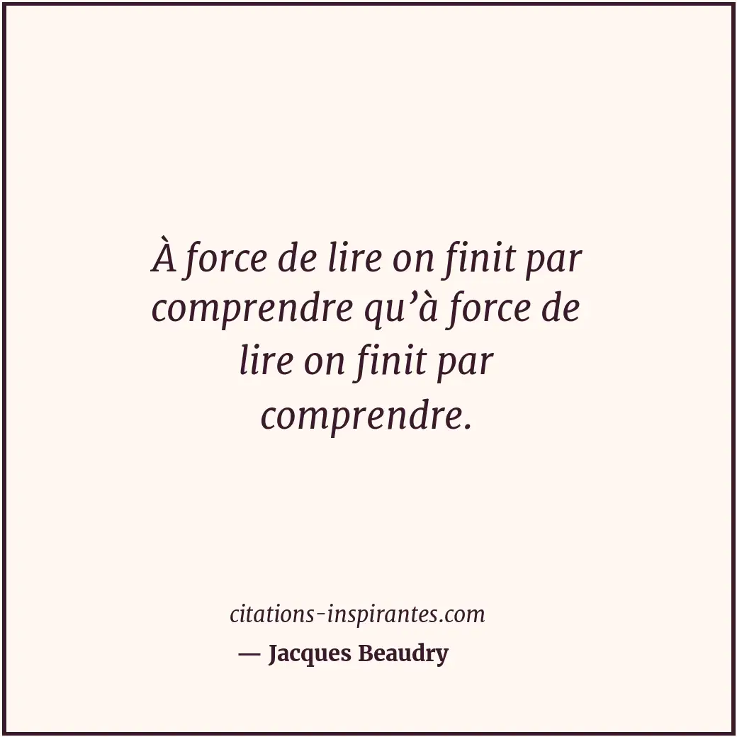 À force de lire on finit par comprendre qu’à force de lire on finit par comprend... Citation de Jacques Beaudry