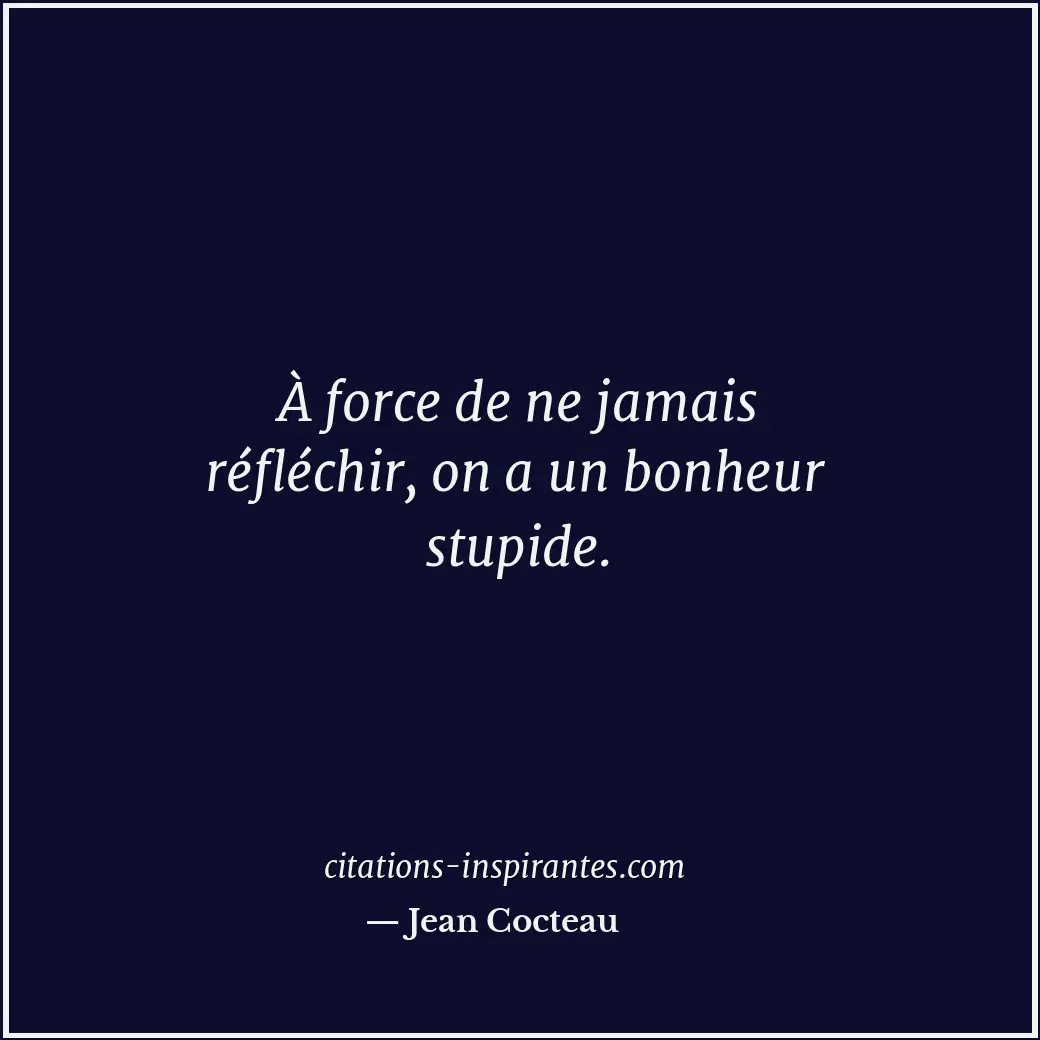À force de ne jamais réfléchir, on a un bonheur stupide. Citation de Jean Cocteau