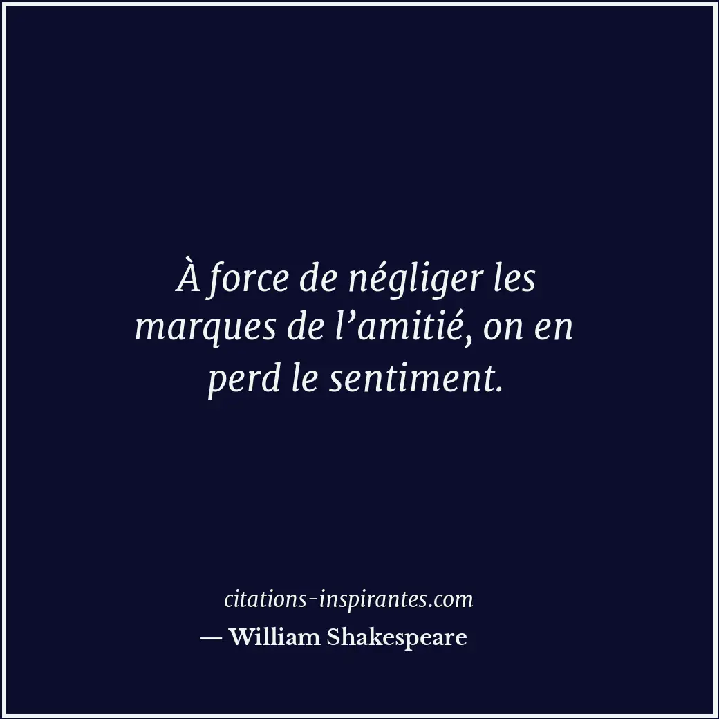 À force de négliger les marques de l’amitié, on en perd le sentiment. Citation de William Shakespeare