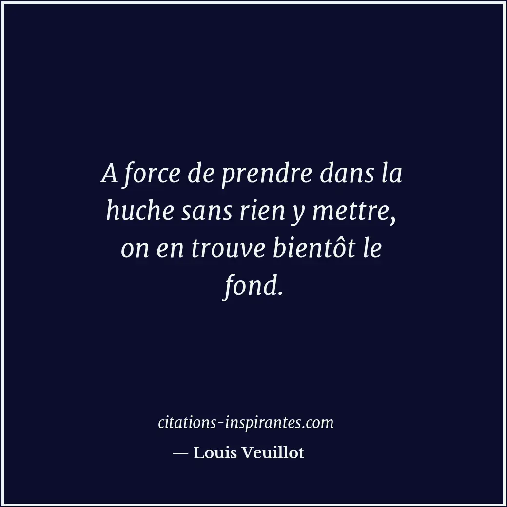 A force de prendre dans la huche sans rien y mettre, on en trouve bientôt le fon... Citation de Louis Veuillot