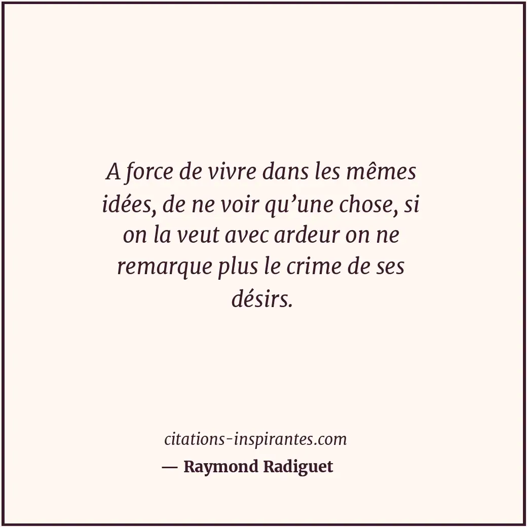 A force de vivre dans les mêmes idées, de ne voir qu’une chose, si on la veut av... Citation de Raymond Radiguet