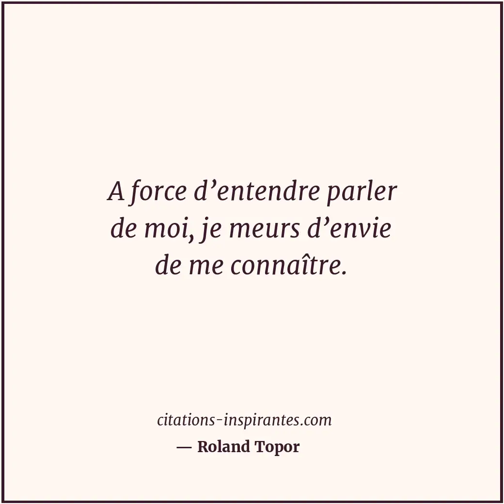 A force d’entendre parler de moi, je meurs d’envie de me connaître. Citation de Roland Topor