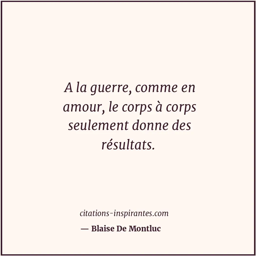 A la guerre, comme en amour, le corps à corps seulement donne des résultats. Citation de Blaise De Montluc