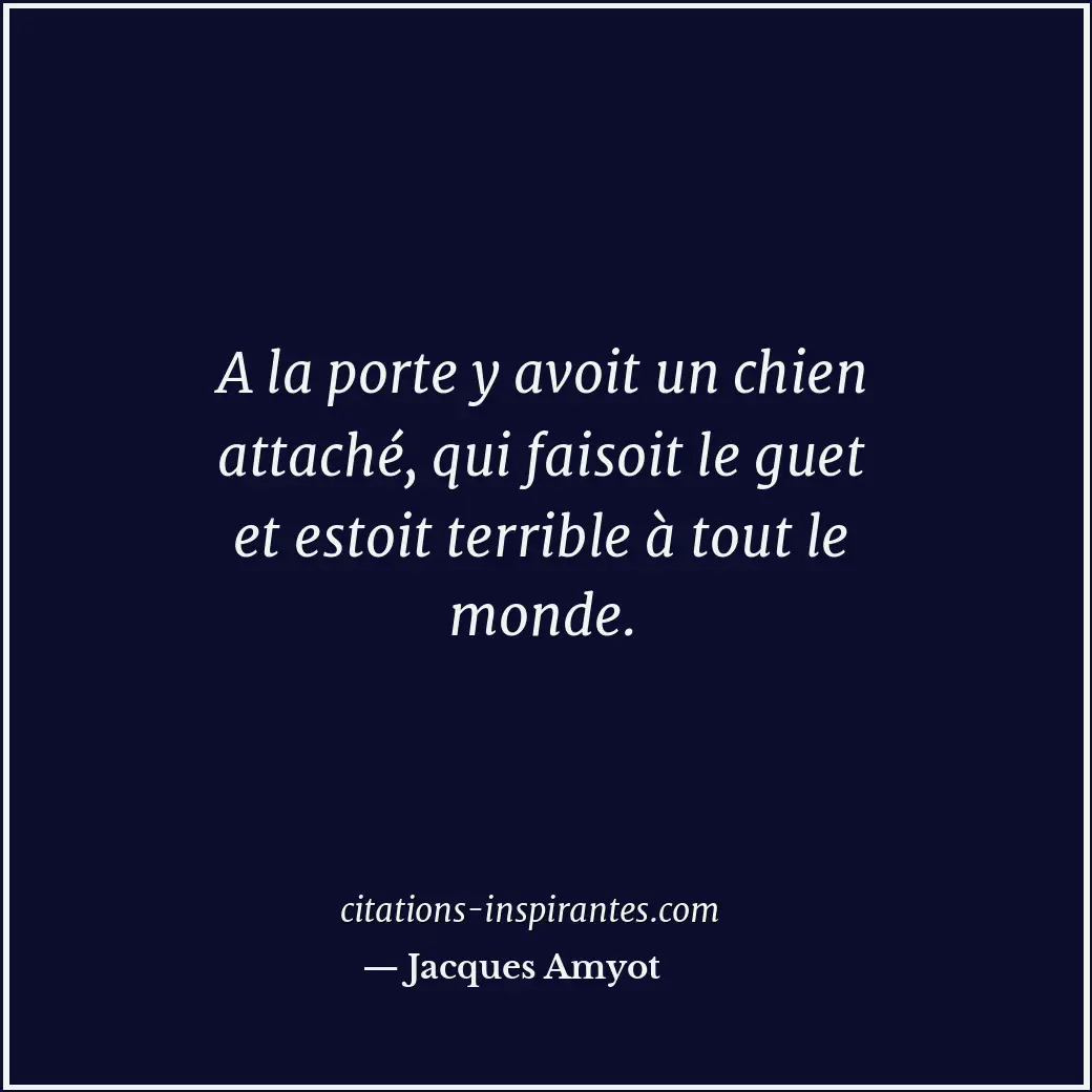 A la porte y avoit un chien attaché, qui faisoit le guet et estoit terrible à to... Citation de Jacques Amyot
