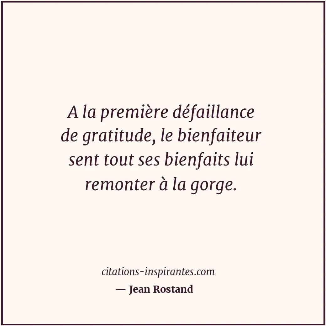 A la première défaillance de gratitude, le bienfaiteur sent tout ses bienfaits l... Citation de Jean Rostand