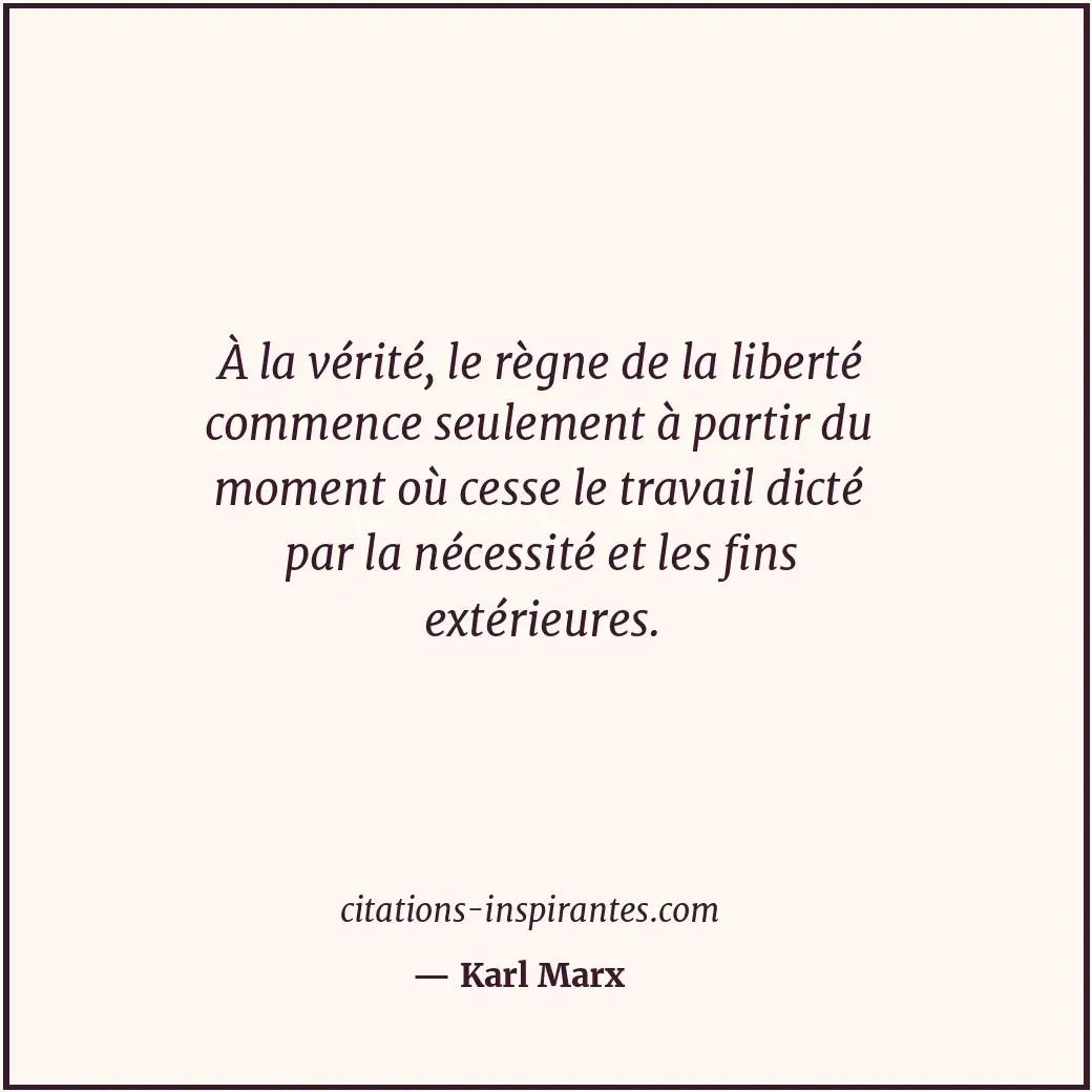 À la vérité, le règne de la liberté commence seulement à partir du moment où ces... Citation de Karl Marx