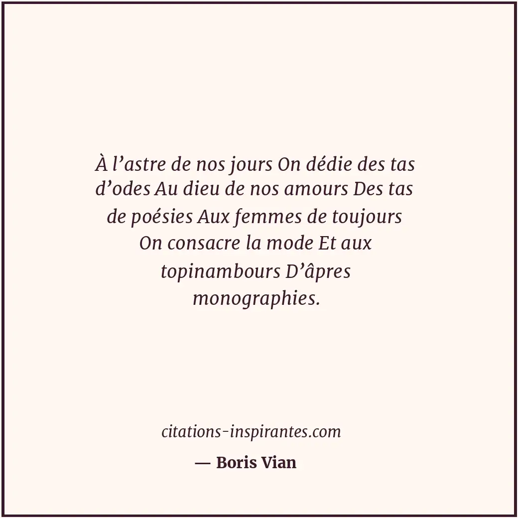 À l’astre de nos jours On dédie des tas d’odes Au dieu de nos amours Des tas de... Citation de Boris Vian