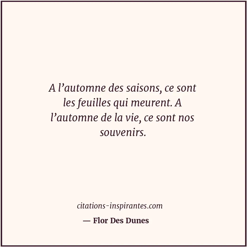 A l’automne des saisons, ce sont les feuilles qui meurent. A l’automne de la vie... Citation de Flor Des Dunes