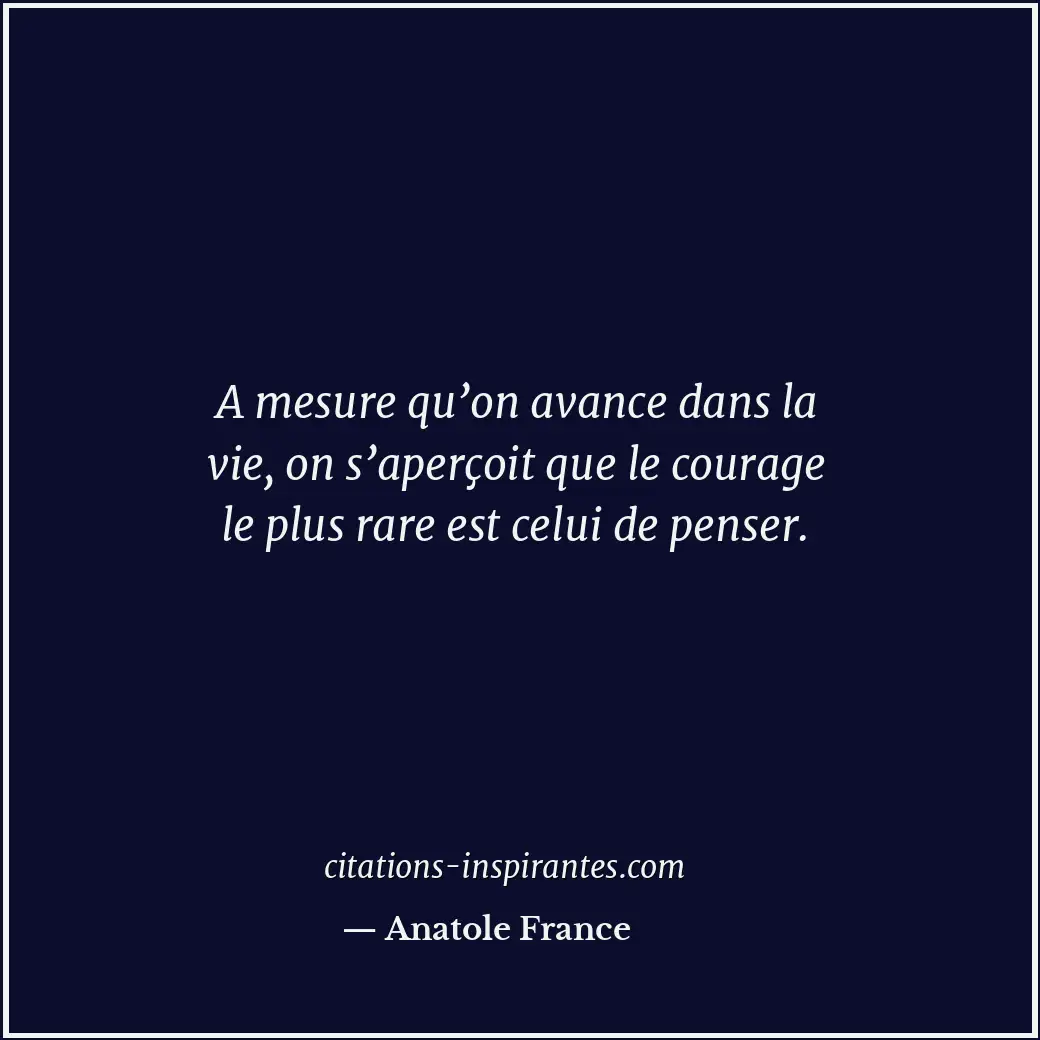 A mesure qu’on avance dans la vie, on s’aperçoit que le courage le plus rare est... Citation de Anatole France