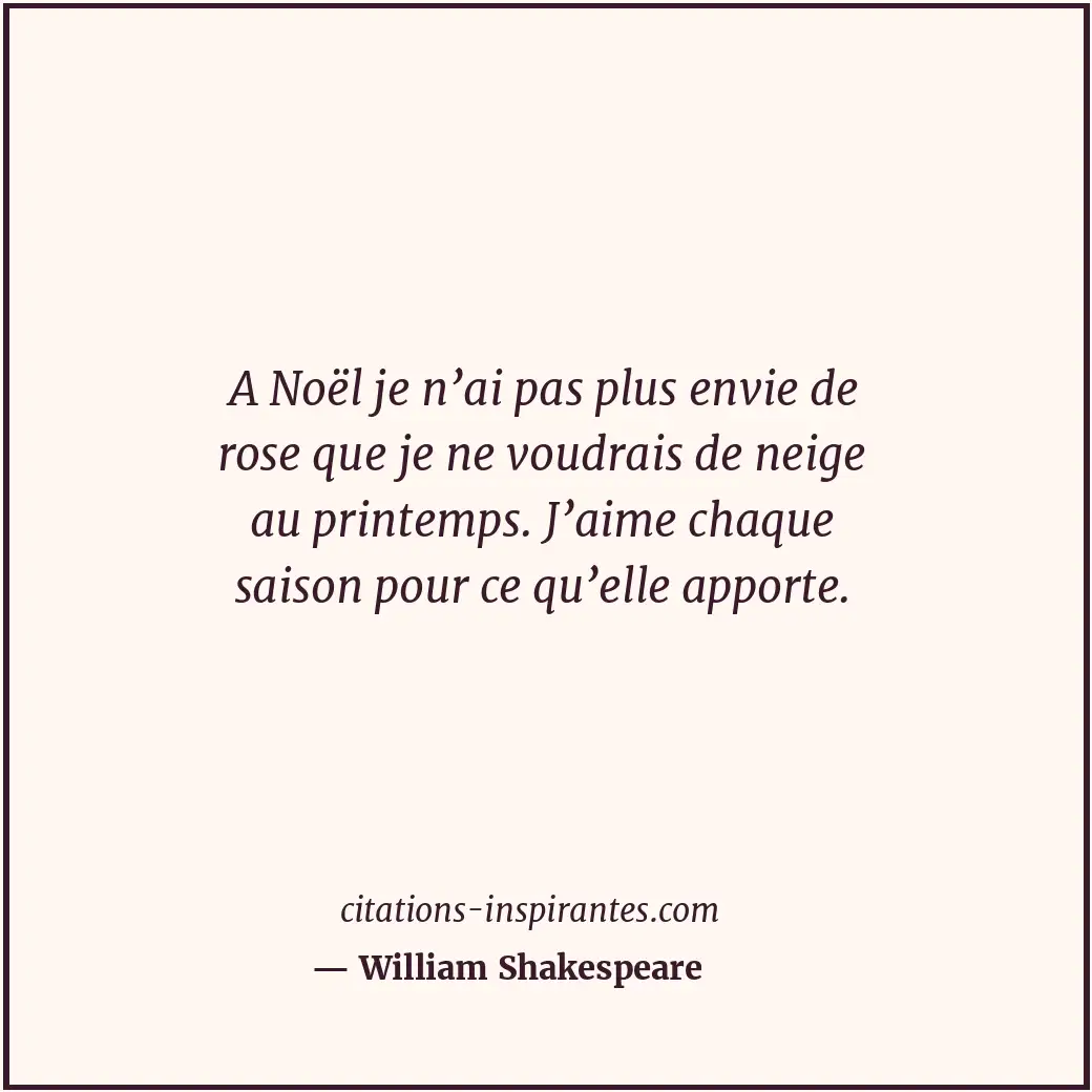 A Noël je n’ai pas plus envie de rose que je ne voudrais de neige au printemps.... Citation de William Shakespeare