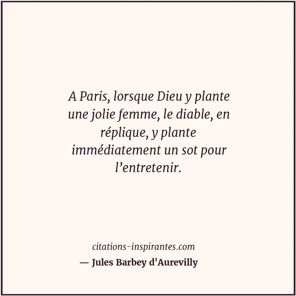 A Paris, lorsque Dieu y plante une jolie femme, le diable, en réplique, y plante... Citation de Jules Barbey d'Aurevilly