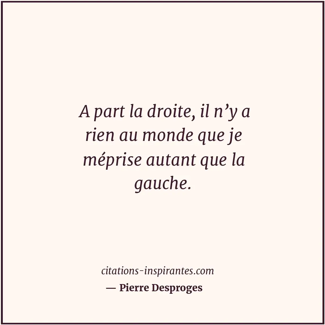 A part la droite, il n’y a rien au monde que je méprise autant que la gauche. Citation de Pierre Desproges