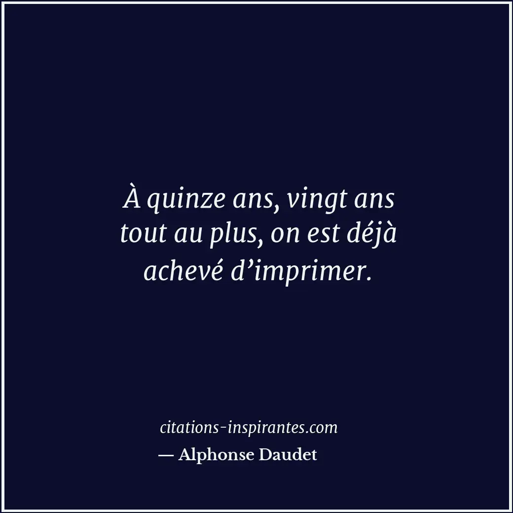 À quinze ans, vingt ans tout au plus, on est déjà achevé d’imprimer. Citation de Alphonse Daudet
