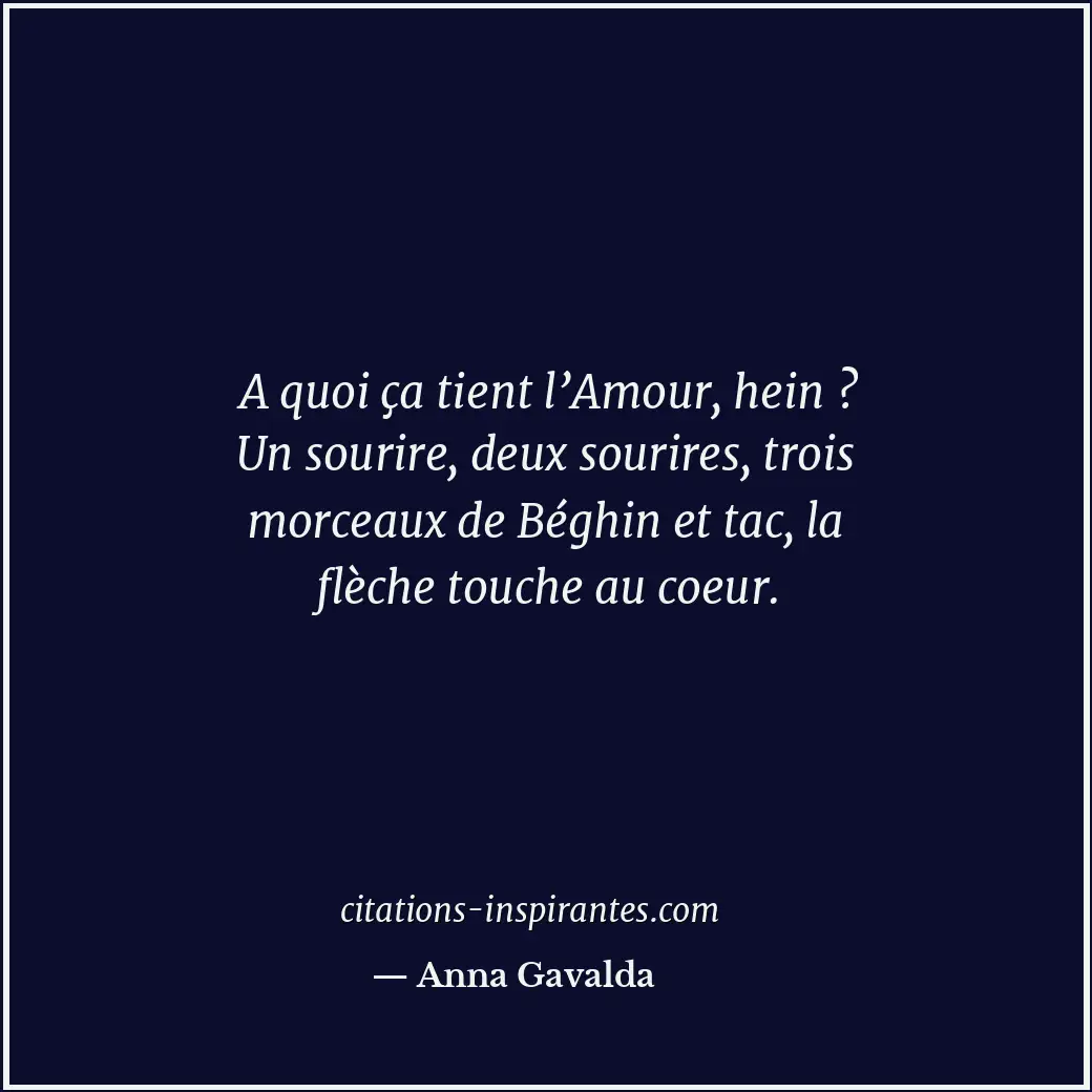 A quoi ça tient l’Amour, hein ? Un sourire, deux sourires, trois morceaux de Bég... Citation de Anna Gavalda