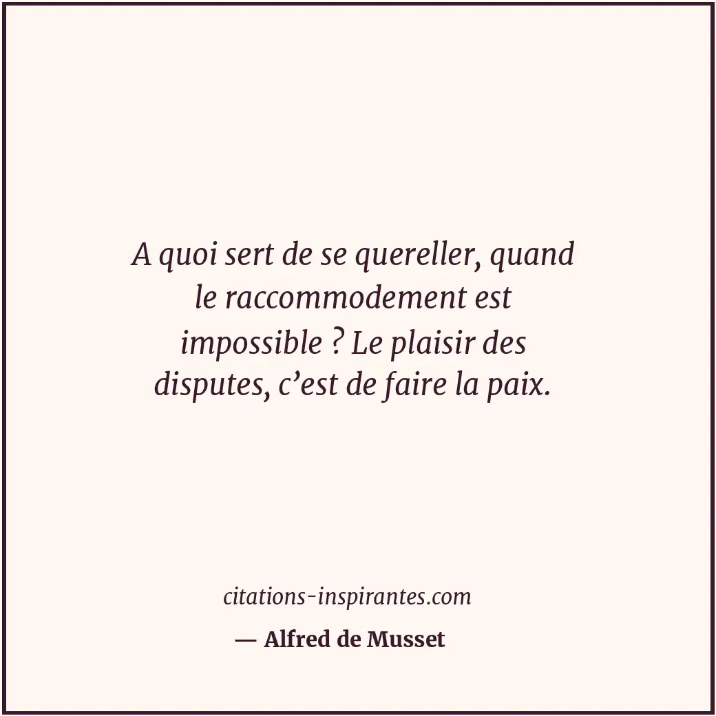 A quoi sert de se quereller, quand le raccommodement est impossible ? Le plaisir... Citation de Alfred de Musset
