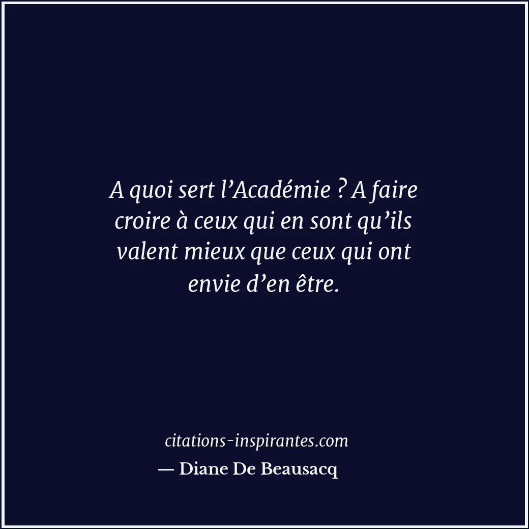 A quoi sert l’Académie ? A faire croire à ceux qui en sont qu’ils valent mieux q... Citation de Diane De Beausacq