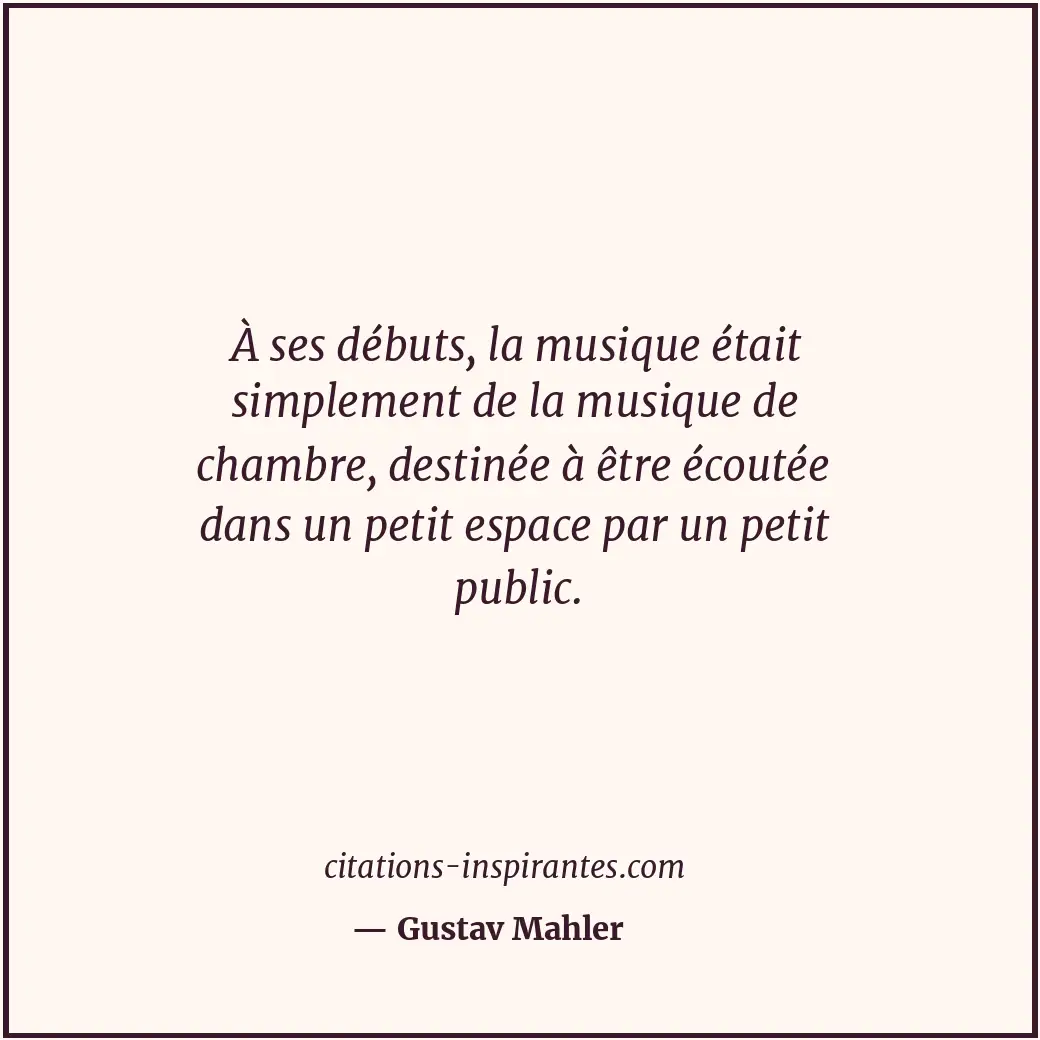 À ses débuts, la musique était simplement de la musique de chambre, destinée à ê... Citation de Gustav Mahler