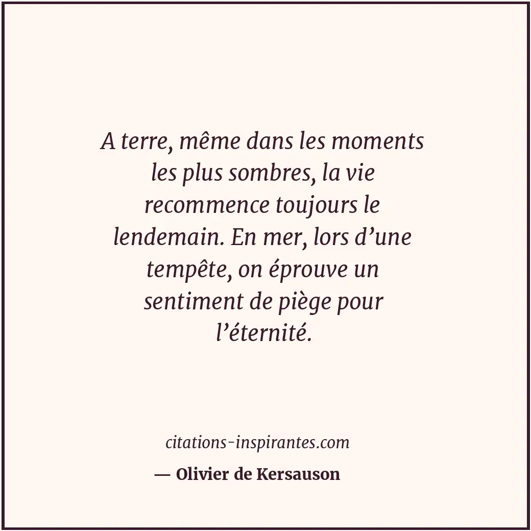 A terre, même dans les moments les plus sombres, la vie recommence toujours le l... Citation de Olivier de Kersauson