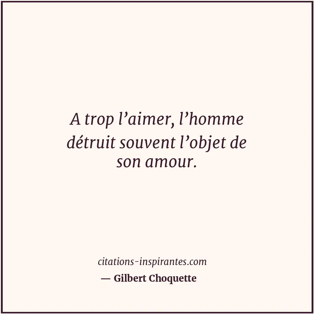 A trop l’aimer, l’homme détruit souvent l’objet de son amour. Citation de Gilbert Choquette