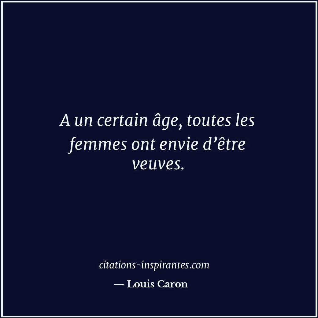 A un certain âge, toutes les femmes ont envie d’être veuves. Citation de Louis Caron