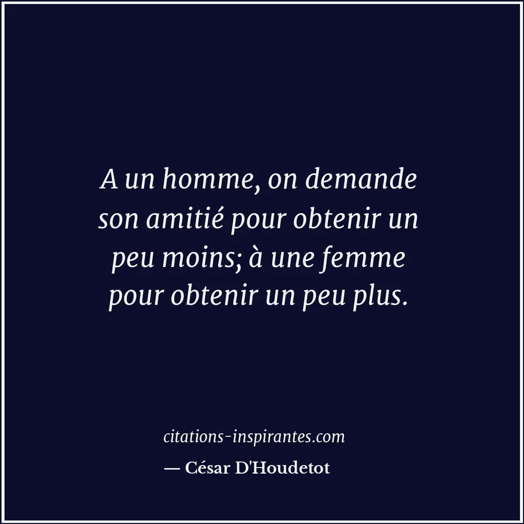 A un homme, on demande son amitié pour obtenir un peu moins; à une femme pour ob... Citation de César D'Houdetot