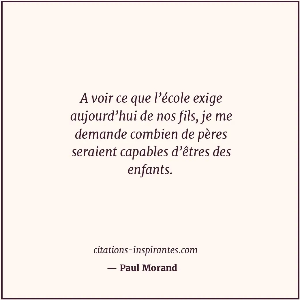 A voir ce que l’école exige aujourd’hui de nos fils, je me demande combien de pè... Citation de Paul Morand
