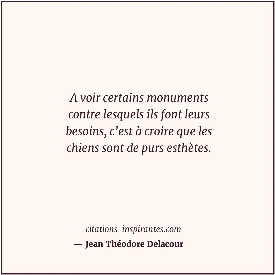 A voir certains monuments contre lesquels ils font leurs besoins, c’est à croire... Citation de Jean Théodore Delacour