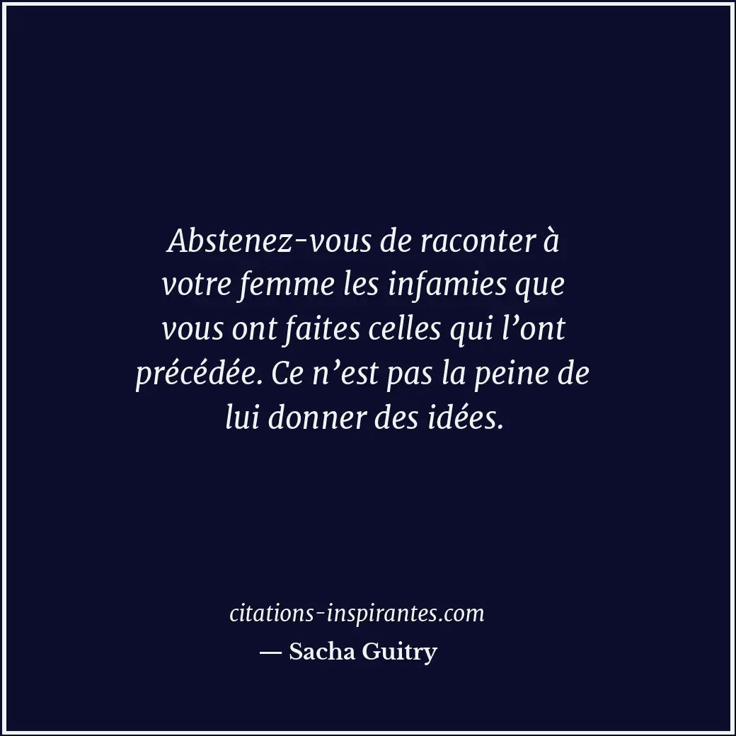 Abstenez-vous de raconter à votre femme les infamies que vous ont faites celles... Citation de Sacha Guitry