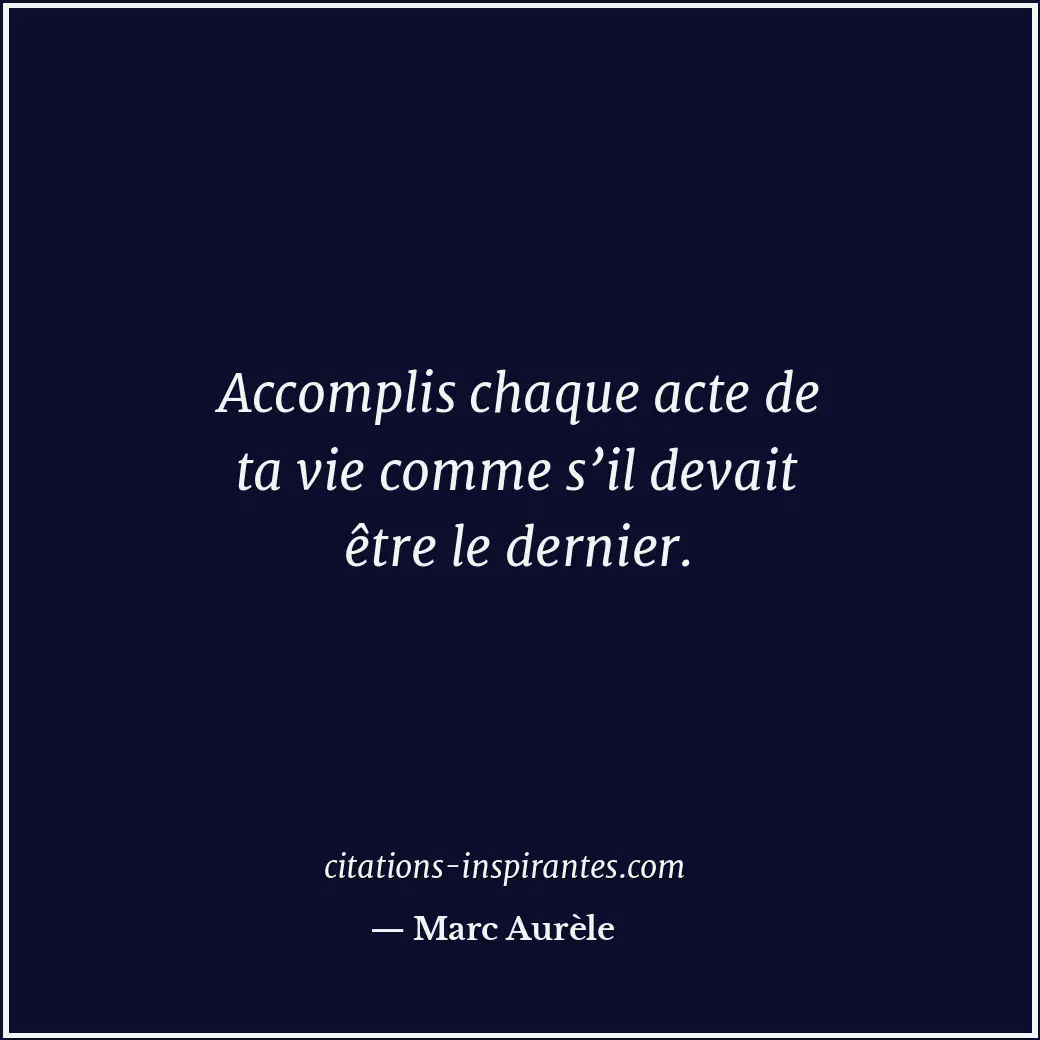 Accomplis chaque acte de ta vie comme s’il devait être le dernier. Citation de Marc Aurèle