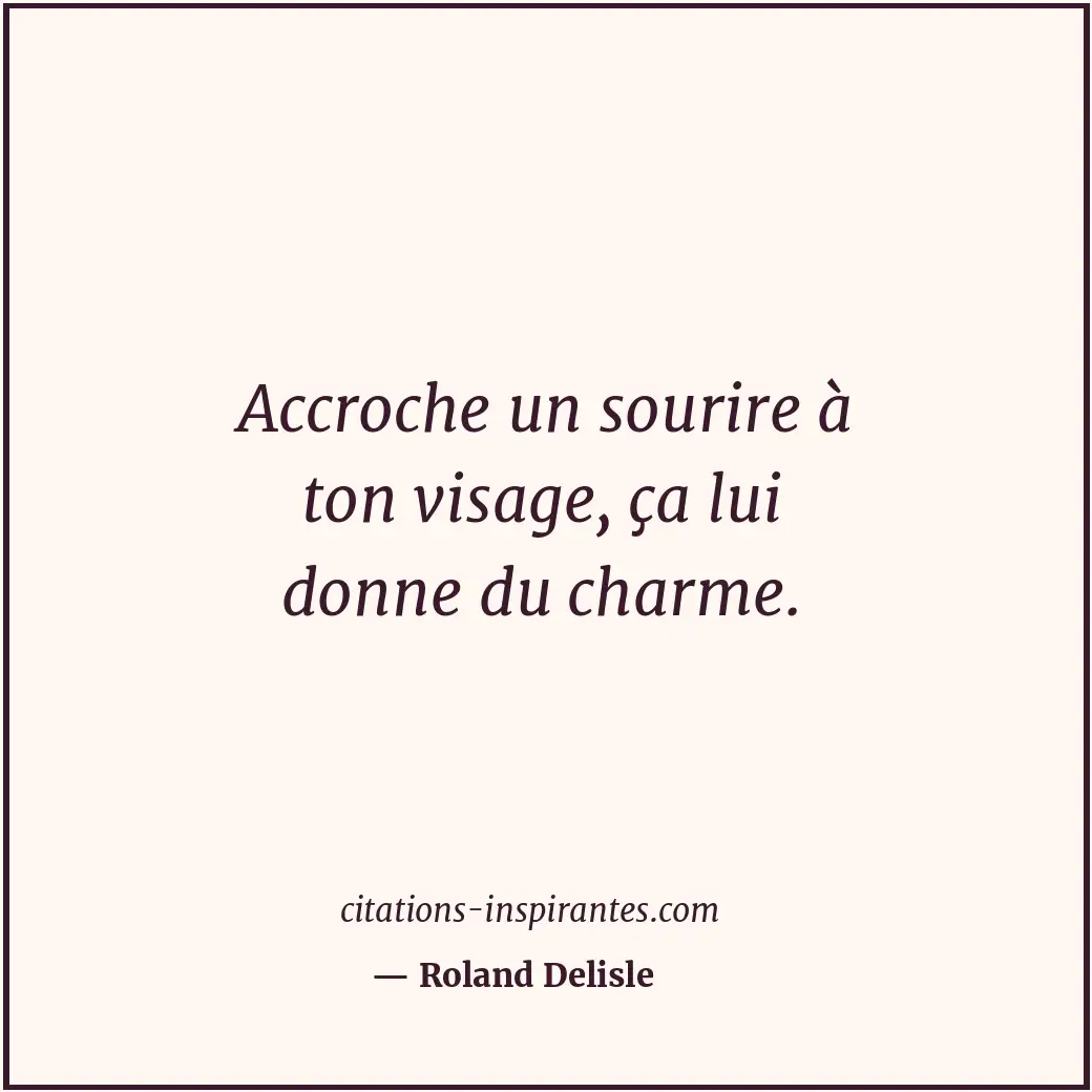 Accroche un sourire à ton visage, ça lui donne du charme. Citation de Roland Delisle