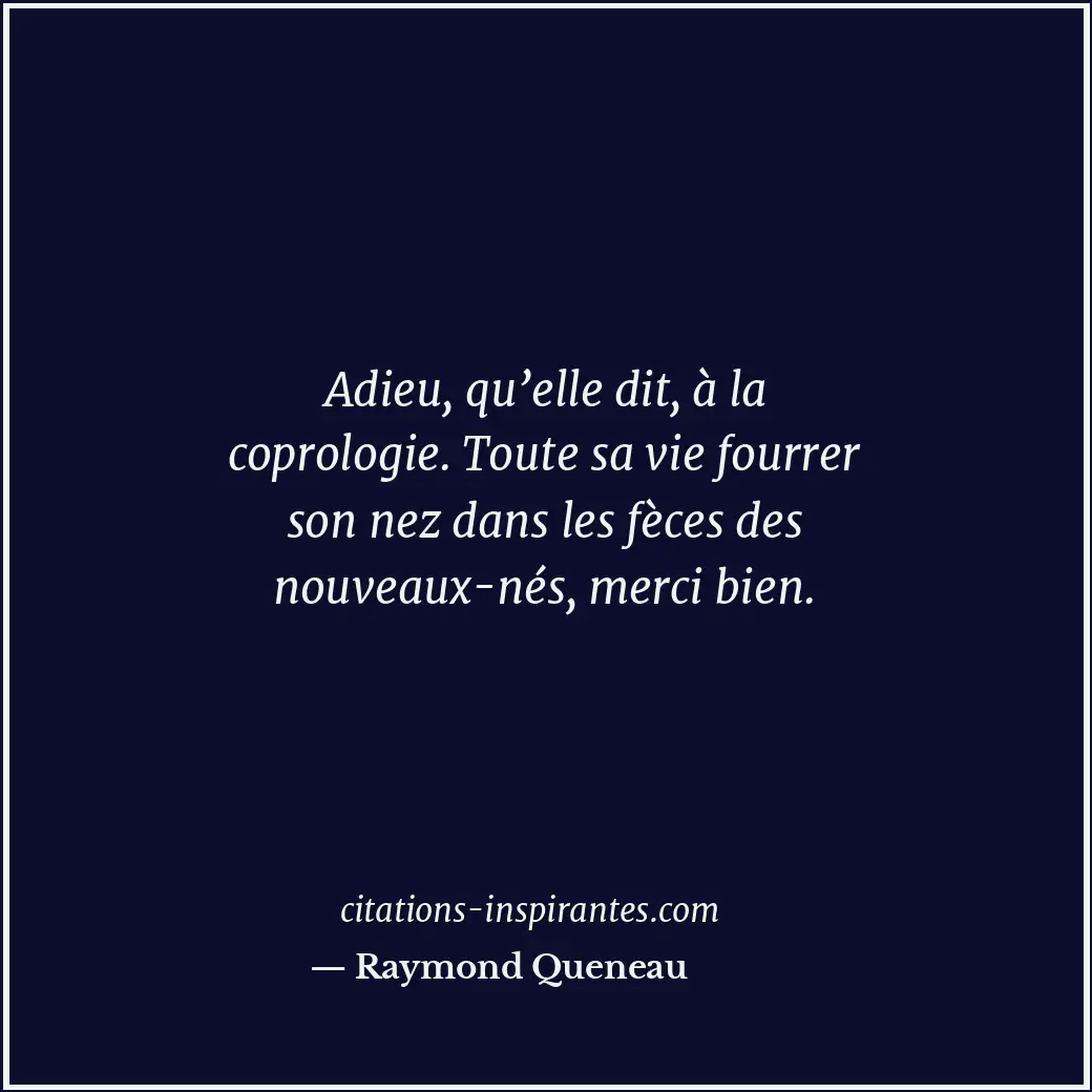 Adieu, qu’elle dit, à la coprologie. Toute sa vie fourrer son nez dans les fèces... Citation de Raymond Queneau