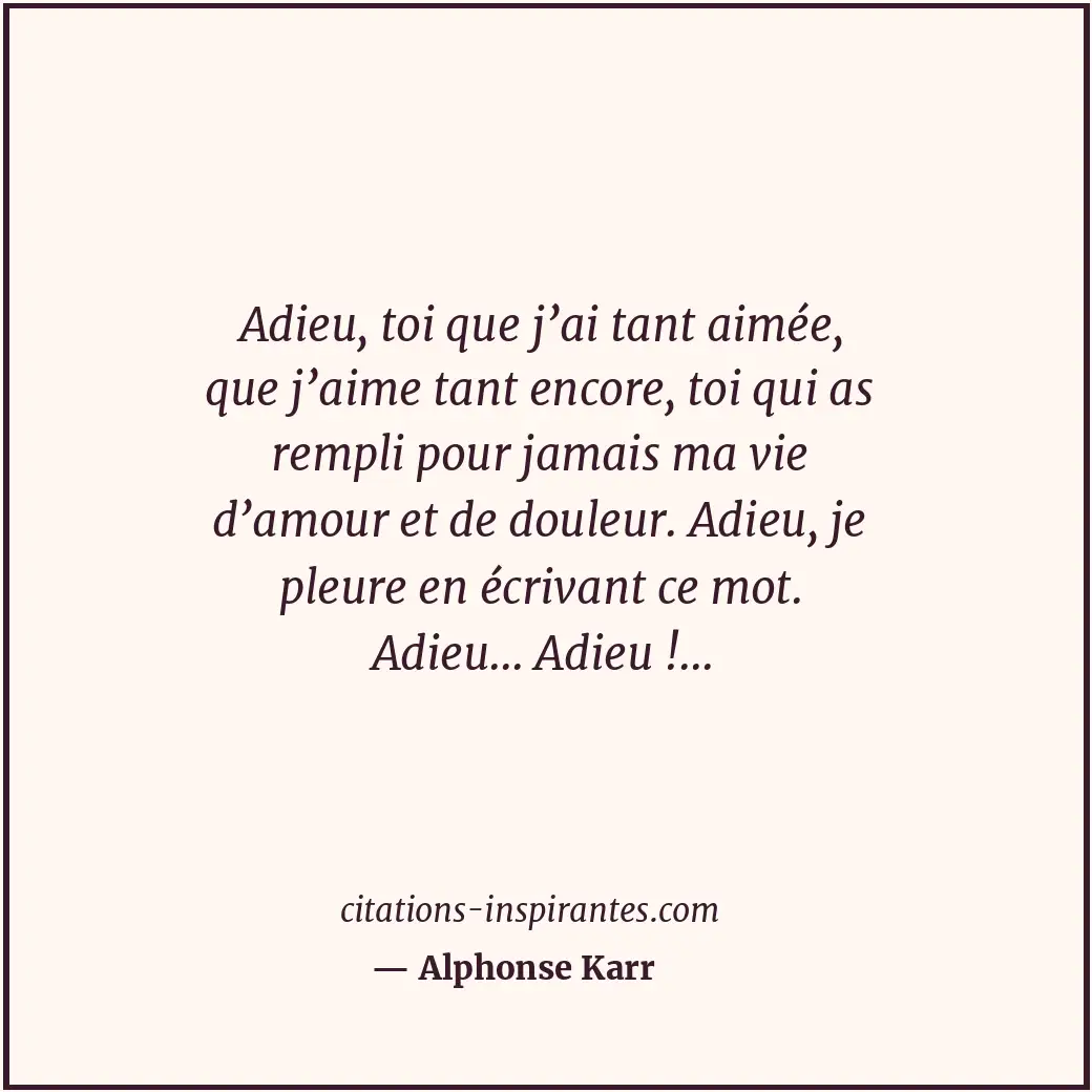 Adieu, toi que j’ai tant aimée, que j’aime tant encore, toi qui as rempli pour j... Citation de Alphonse Karr