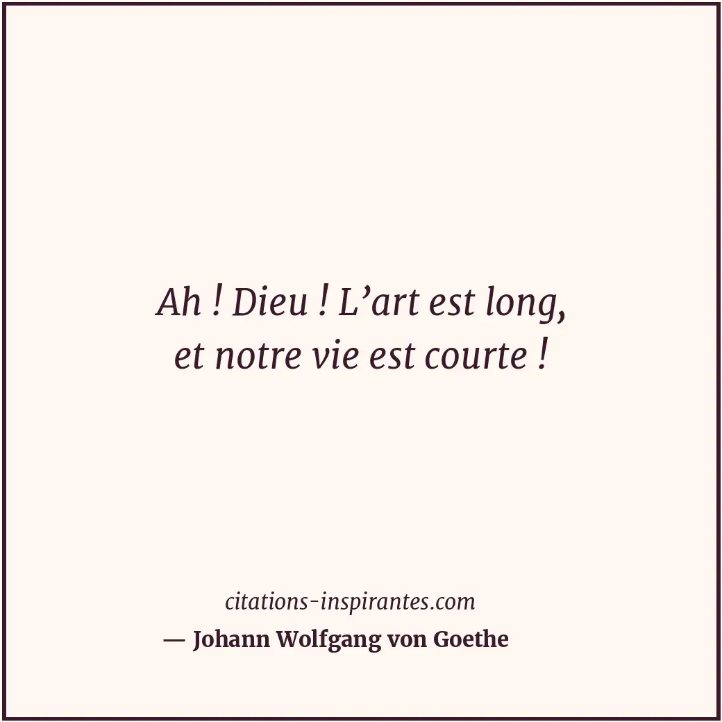 Ah ! Dieu ! L’art est long, et notre vie est courte ! Citation de Johann Wolfgang von Goethe