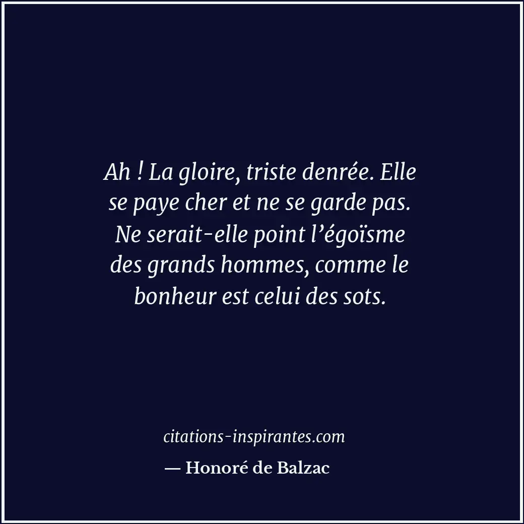 Ah ! La gloire, triste denrée. Elle se paye cher et ne se garde pas. Ne serait-e... Citation de Honoré de Balzac