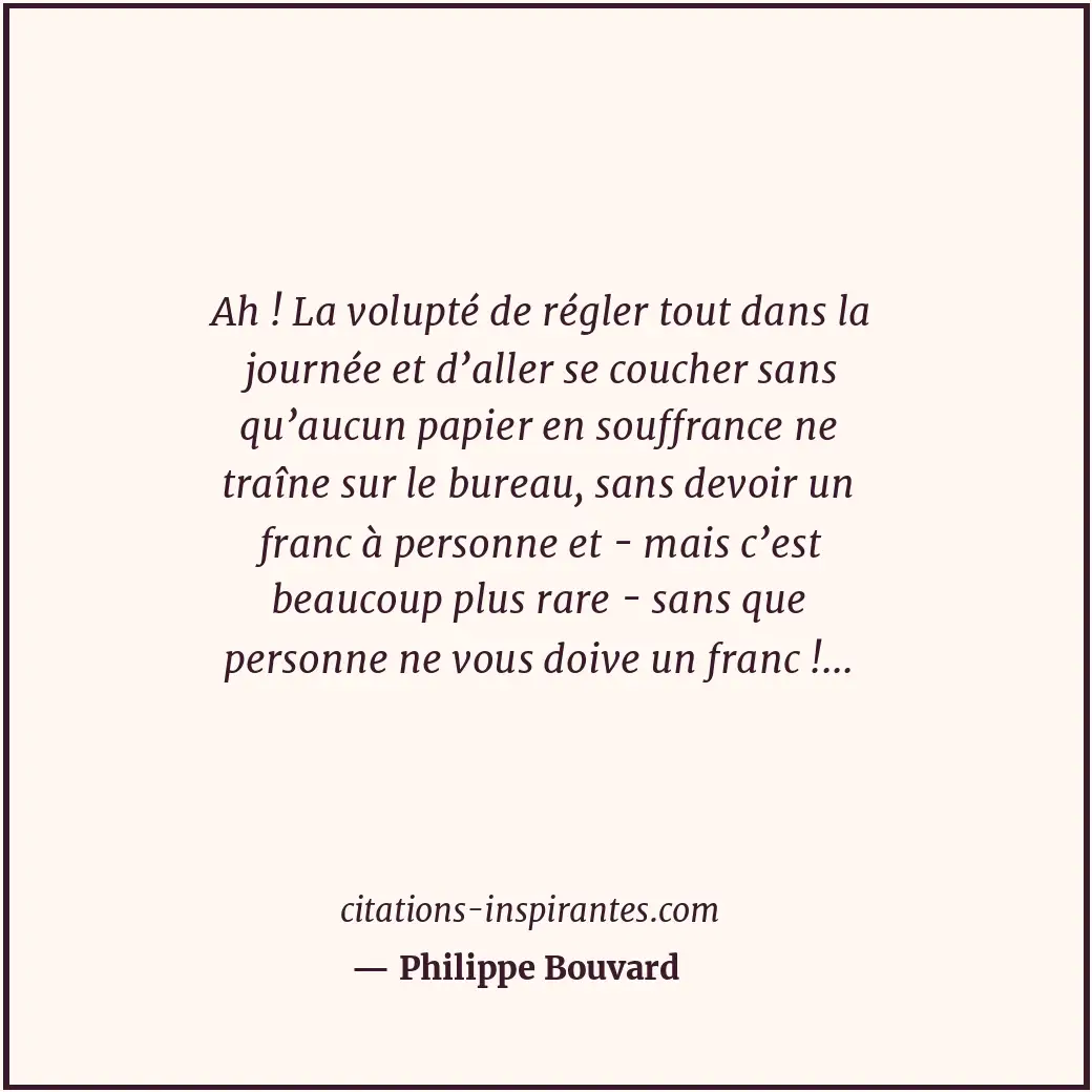 Ah ! La volupté de régler tout dans la journée et d’aller se coucher sans qu’auc... Citation de Philippe Bouvard
