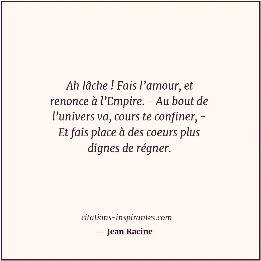Ah lâche ! Fais l’amour, et renonce à l’Empire. - Au bout de l’univers va, cours... Citation de Jean Racine